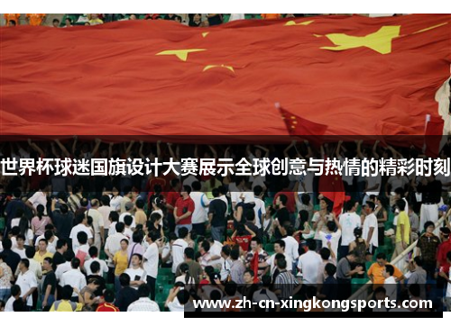 世界杯球迷国旗设计大赛展示全球创意与热情的精彩时刻