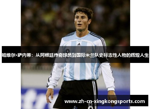 哈维尔·萨内蒂：从阿根廷传奇球员到国际米兰队史标志性人物的辉煌人生