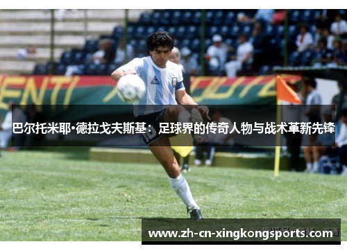 巴尔托米耶·德拉戈夫斯基：足球界的传奇人物与战术革新先锋