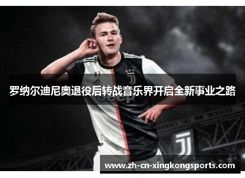 罗纳尔迪尼奥退役后转战音乐界开启全新事业之路