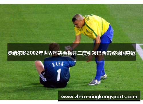 罗纳尔多2002年世界杯决赛梅开二度引领巴西击败德国夺冠
