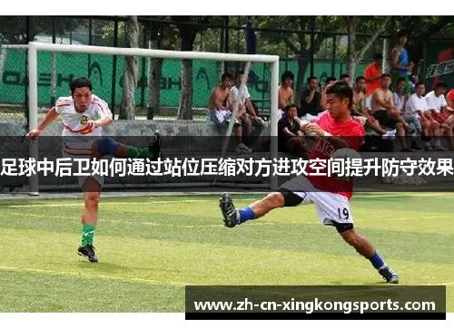 足球中后卫如何通过站位压缩对方进攻空间提升防守效果