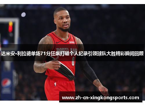 达米安·利拉德单场71分狂飙打破个人纪录引领球队大胜精彩瞬间回顾