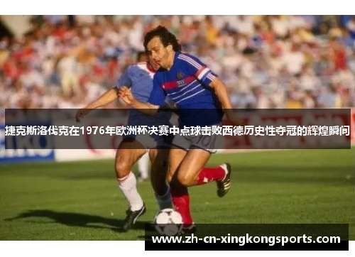 捷克斯洛伐克在1976年欧洲杯决赛中点球击败西德历史性夺冠的辉煌瞬间