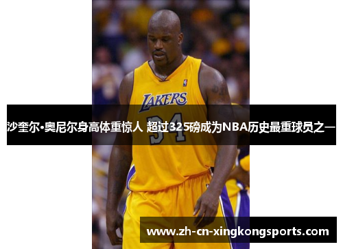 沙奎尔·奥尼尔身高体重惊人 超过325磅成为NBA历史最重球员之一