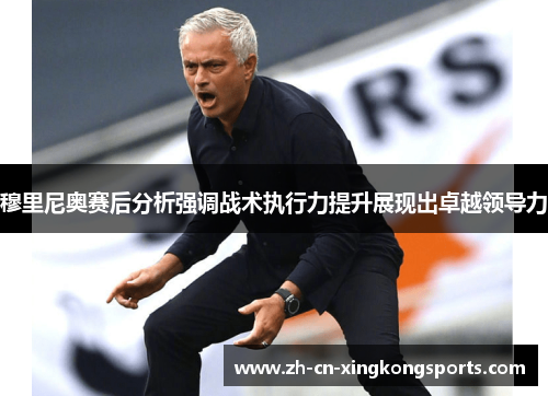穆里尼奥赛后分析强调战术执行力提升展现出卓越领导力