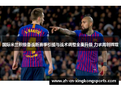 国际米兰积极备战新赛季引援与战术调整全面升级 力求再创辉煌