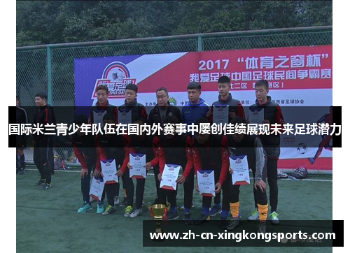国际米兰青少年队伍在国内外赛事中屡创佳绩展现未来足球潜力