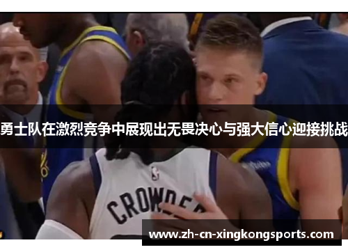 勇士队在激烈竞争中展现出无畏决心与强大信心迎接挑战