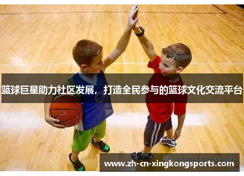 篮球巨星助力社区发展，打造全民参与的篮球文化交流平台