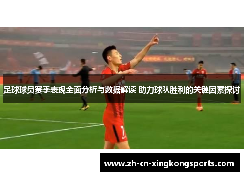 足球球员赛季表现全面分析与数据解读 助力球队胜利的关键因素探讨