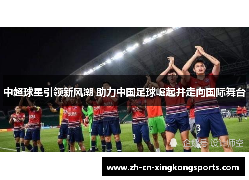 中超球星引领新风潮 助力中国足球崛起并走向国际舞台