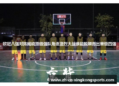 欧冠八强对阵揭晓顶级强队角逐激烈大战谁能脱颖而出晋级四强
