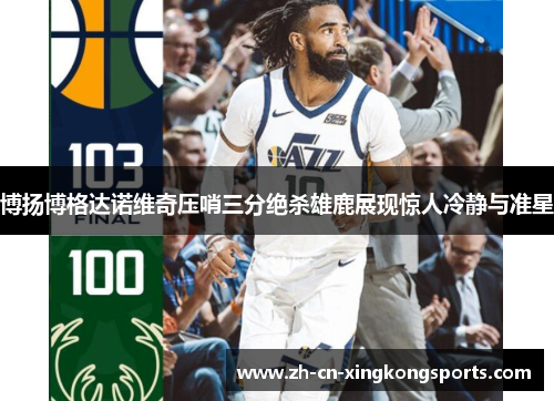 博扬博格达诺维奇压哨三分绝杀雄鹿展现惊人冷静与准星