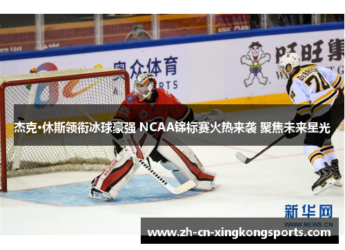 杰克·休斯领衔冰球豪强 NCAA锦标赛火热来袭 聚焦未来星光