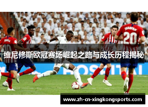 维尼修斯欧冠赛场崛起之路与成长历程揭秘