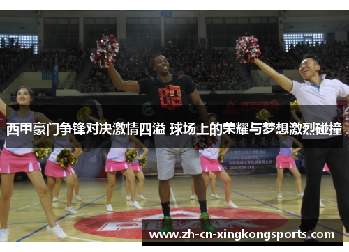 西甲豪门争锋对决激情四溢 球场上的荣耀与梦想激烈碰撞