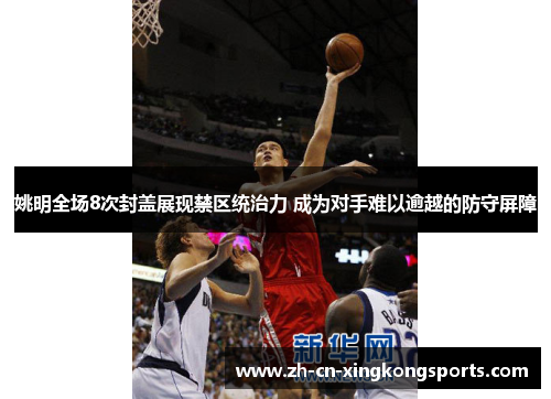 姚明全场8次封盖展现禁区统治力 成为对手难以逾越的防守屏障