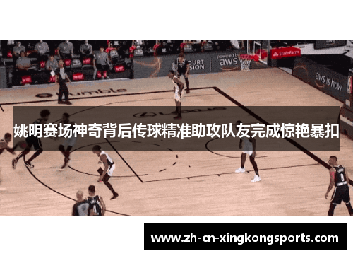 姚明赛场神奇背后传球精准助攻队友完成惊艳暴扣