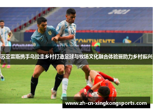 苏亚雷斯携手乌拉圭乡村打造足球与牧场文化融合体验营助力乡村振兴