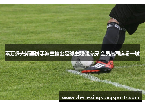 莱万多夫斯基携手波兰推出足球主题健身房 会员热潮席卷一城
