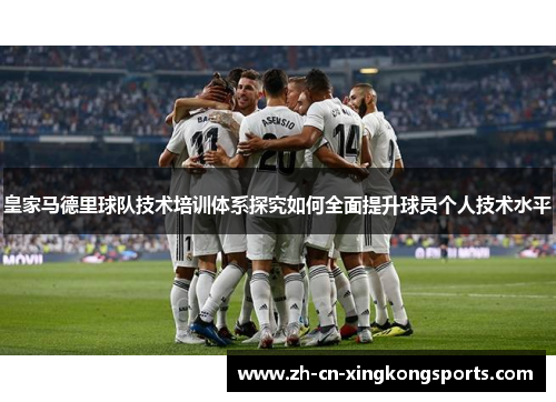 皇家马德里球队技术培训体系探究如何全面提升球员个人技术水平