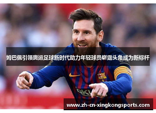 姆巴佩引领奥运足球新时代助力年轻球员崭露头角成为新标杆