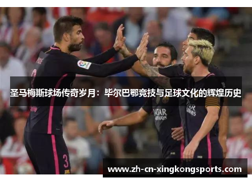 圣马梅斯球场传奇岁月：毕尔巴鄂竞技与足球文化的辉煌历史
