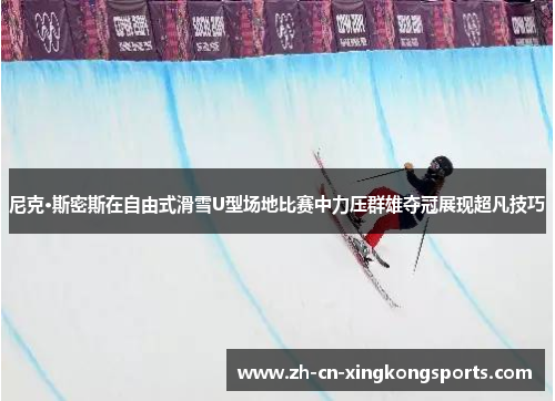 尼克·斯密斯在自由式滑雪U型场地比赛中力压群雄夺冠展现超凡技巧