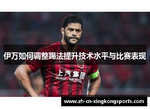 伊万如何调整踢法提升技术水平与比赛表现