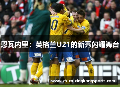 恩瓦内里：英格兰U21的新秀闪耀舞台
