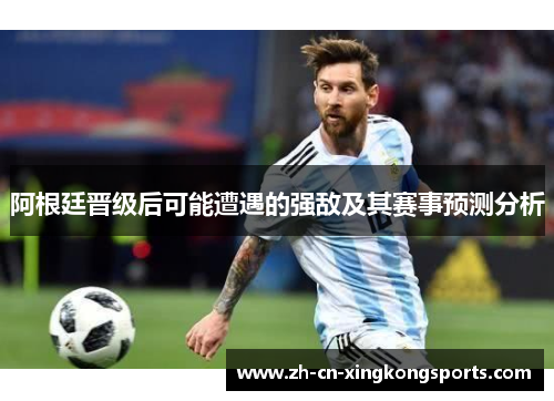 阿根廷晋级后可能遭遇的强敌及其赛事预测分析
