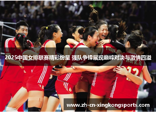 2025中国女排联赛精彩纷呈 强队争锋展现巅峰对决与激情四溢