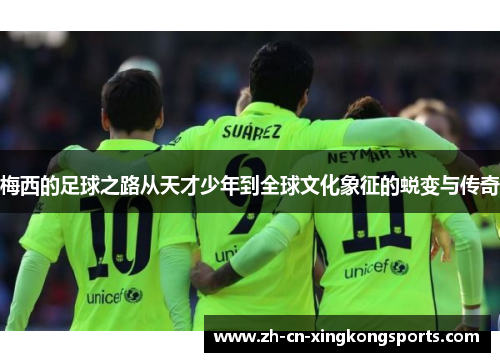 梅西的足球之路从天才少年到全球文化象征的蜕变与传奇