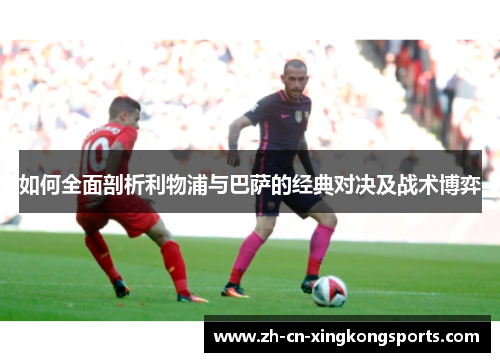 如何全面剖析利物浦与巴萨的经典对决及战术博弈