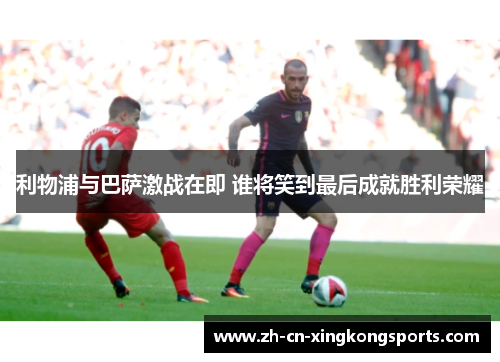利物浦与巴萨激战在即 谁将笑到最后成就胜利荣耀