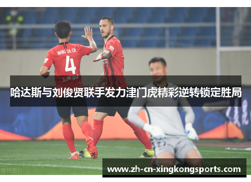 哈达斯与刘俊贤联手发力津门虎精彩逆转锁定胜局