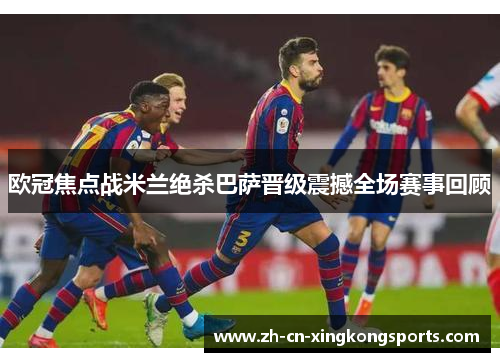 欧冠焦点战米兰绝杀巴萨晋级震撼全场赛事回顾