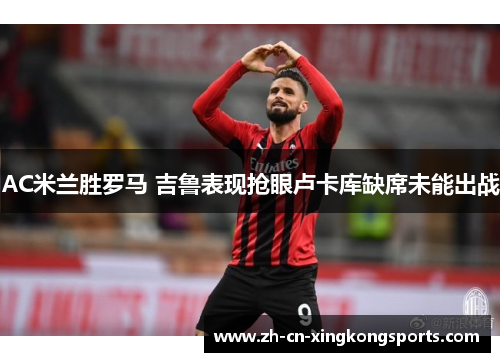 AC米兰胜罗马 吉鲁表现抢眼卢卡库缺席未能出战