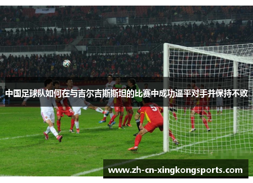 中国足球队如何在与吉尔吉斯斯坦的比赛中成功逼平对手并保持不败