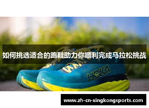 如何挑选适合的跑鞋助力你顺利完成马拉松挑战