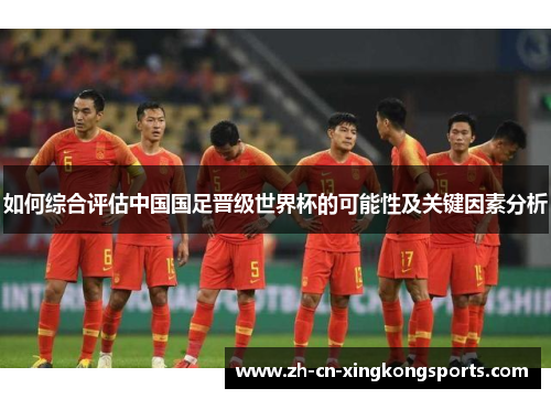 如何综合评估中国国足晋级世界杯的可能性及关键因素分析