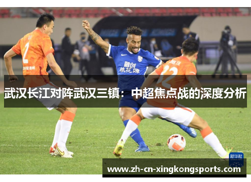 武汉长江对阵武汉三镇：中超焦点战的深度分析