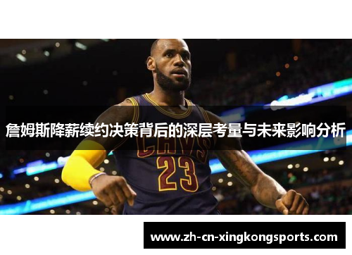 詹姆斯降薪续约决策背后的深层考量与未来影响分析