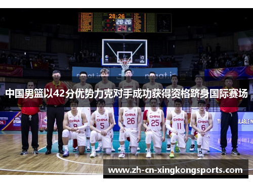 中国男篮以42分优势力克对手成功获得资格跻身国际赛场