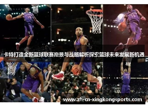 卡特打造全新篮球联赛愿景与战略解析探索篮球未来发展新机遇