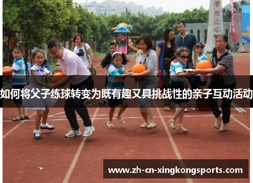 如何将父子练球转变为既有趣又具挑战性的亲子互动活动