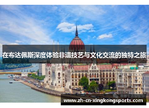 在布达佩斯深度体验非遗技艺与文化交流的独特之旅