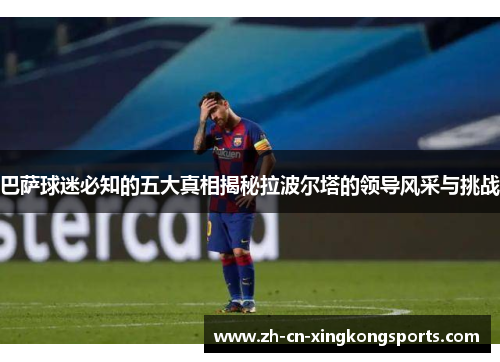 巴萨球迷必知的五大真相揭秘拉波尔塔的领导风采与挑战