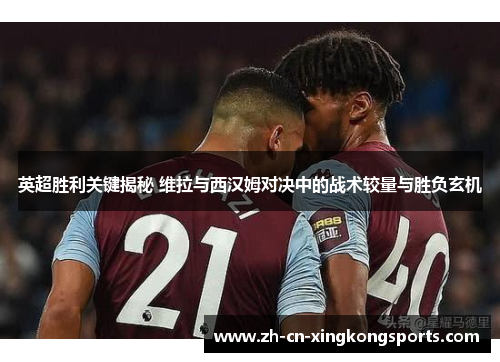 英超胜利关键揭秘 维拉与西汉姆对决中的战术较量与胜负玄机